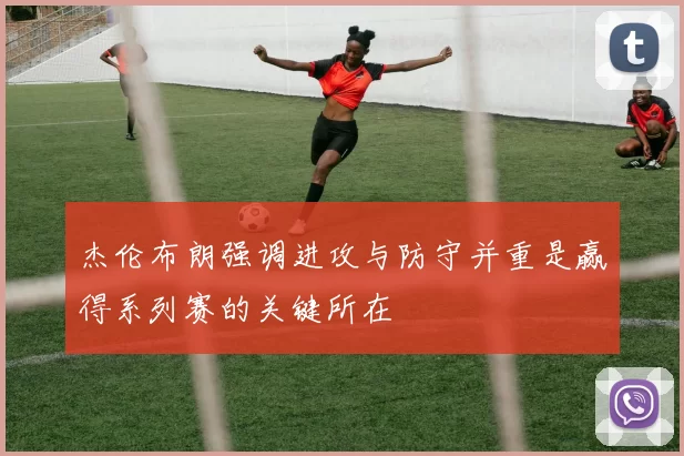 杰伦布朗强调进攻与防守并重是赢得系列赛的关键所在