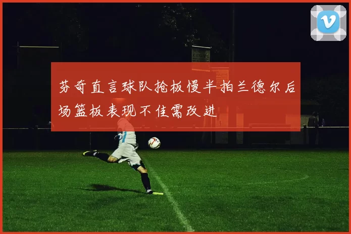 芬奇直言球队抢板慢半拍兰德尔后场篮板表现不佳需改进