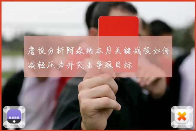 詹俊分析阿森纳本月关键战役如何减轻压力并突击争冠目标