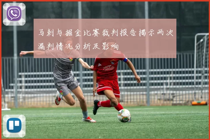 马刺与掘金比赛裁判报告揭示两次漏判情况分析及影响