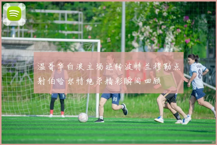 温哥华白浪主场逆转波特兰穆勒点射伯哈尔特绝杀精彩瞬间回顾