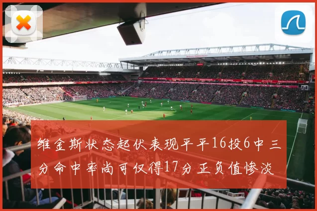 维金斯状态起伏表现平平16投6中三分命中率尚可仅得17分正负值惨淡12