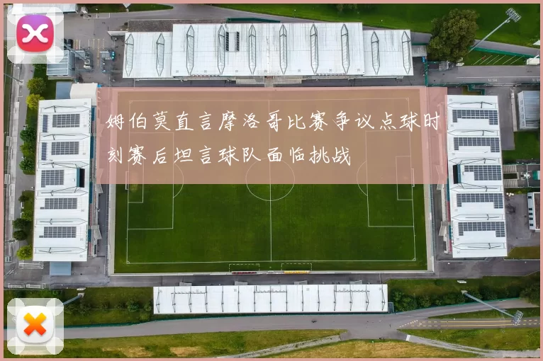姆伯莫直言摩洛哥比赛争议点球时刻赛后坦言球队面临挑战
