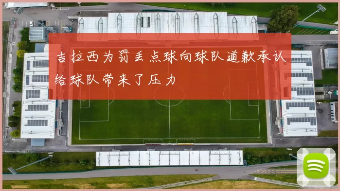吉拉西为罚丢点球向球队道歉承认给球队带来了压力
