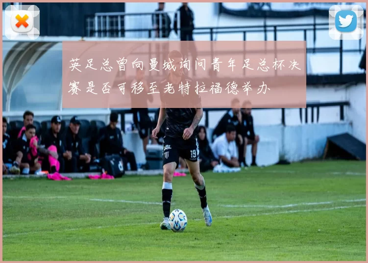 英足总曾向曼城询问青年足总杯决赛是否可移至老特拉福德举办