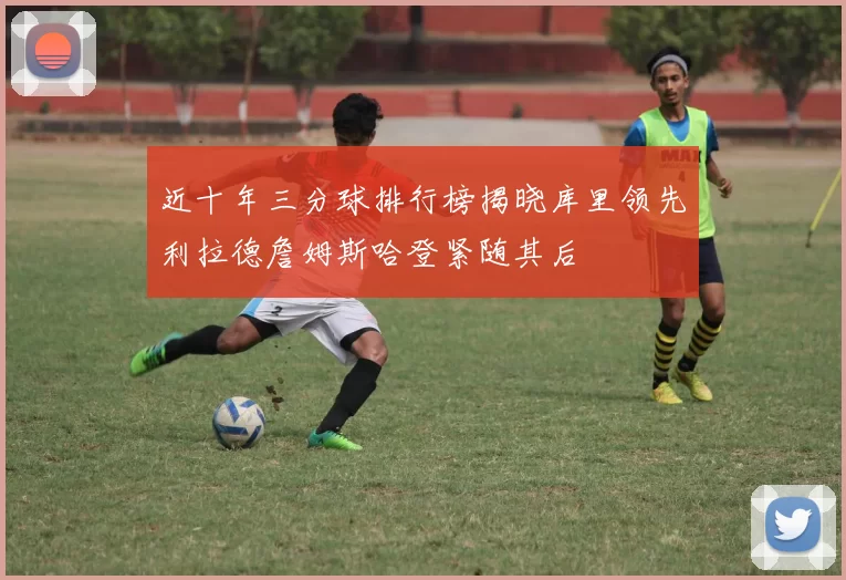 近十年三分球排行榜揭晓库里领先利拉德詹姆斯哈登紧随其后