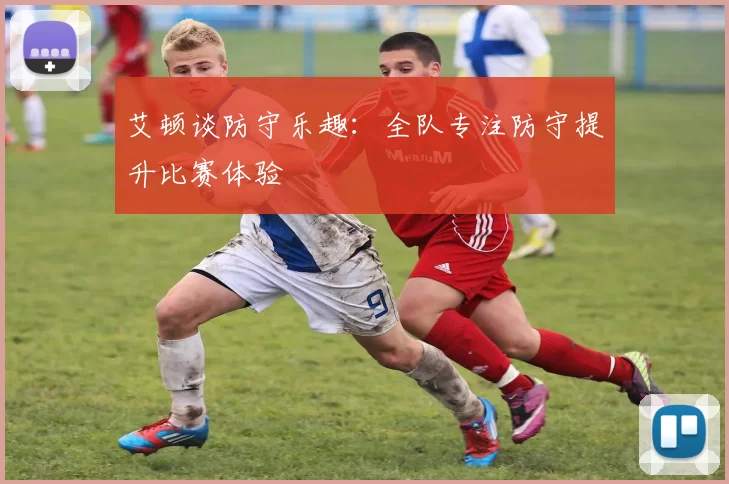 艾顿谈防守乐趣：全队专注防守提升比赛体验