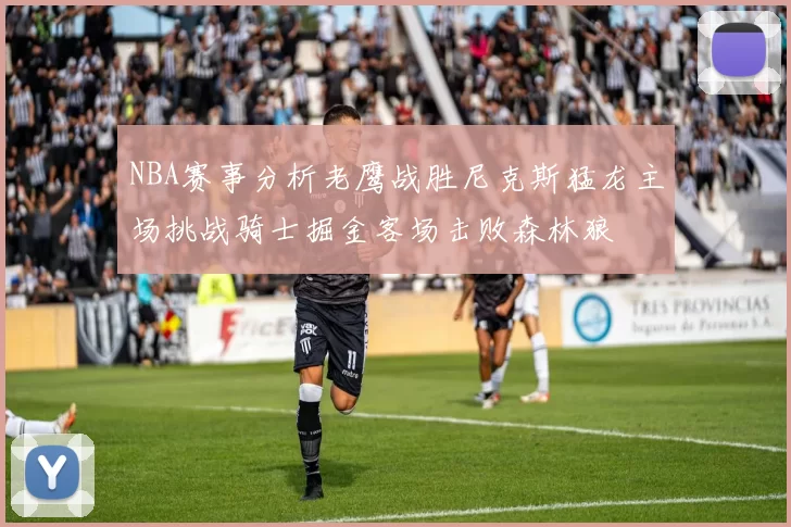 NBA赛事分析老鹰战胜尼克斯猛龙主场挑战骑士掘金客场击败森林狼