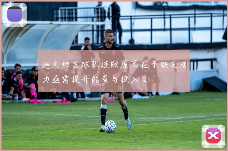 迪文坦言球队连败原因在于缺乏活力亟需提升能量与投入度