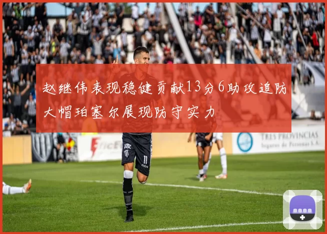 赵继伟表现稳健贡献13分6助攻追防大帽珀塞尔展现防守实力