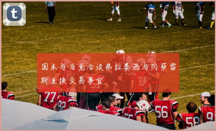 国米与马竞洽谈弗拉泰西与冈萨雷斯互换交易事宜