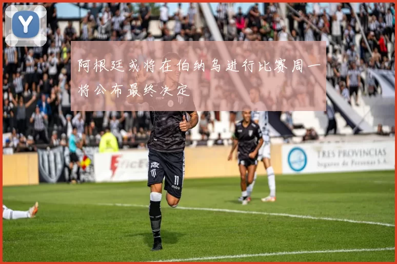 阿根廷或将在伯纳乌进行比赛周一将公布最终决定