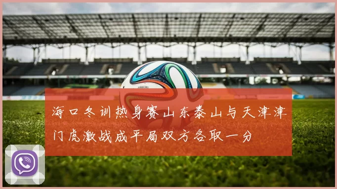 海口冬训热身赛山东泰山与天津津门虎激战成平局双方各取一分