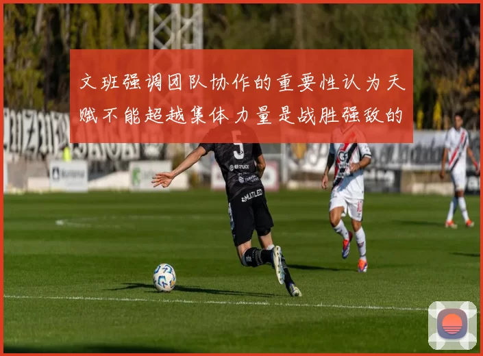 文班强调团队协作的重要性认为天赋不能超越集体力量是战胜强敌的关键