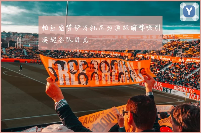 帕杜盛赞伊万托尼为顶级前锋吸引英超各队目光