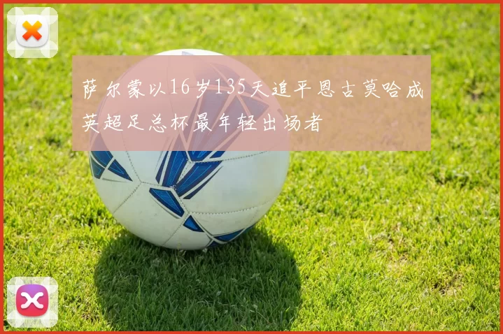 萨尔蒙以16岁135天追平恩古莫哈成英超足总杯最年轻出场者