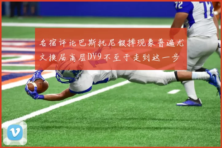 名宿评论巴斯托尼假摔现象普遍尤文换届高层DV9不至于走到这一步