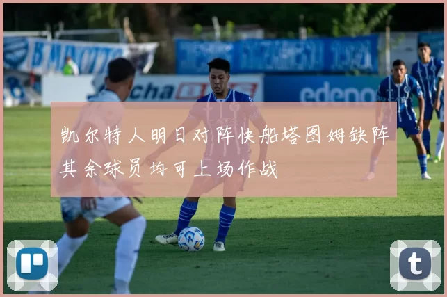 凯尔特人明日对阵快船塔图姆缺阵其余球员均可上场作战