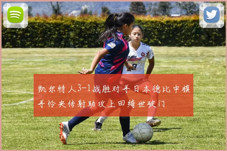 凯尔特人3-1战胜对手日本德比中旗手怜央传射助攻上田绮世破门