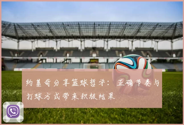 约基奇分享篮球哲学：正确节奏与打球方式带来积极结果