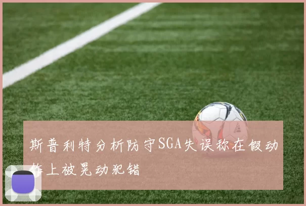 斯普利特分析防守SGA失误称在假动作上被晃动犯错