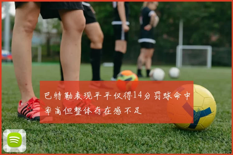 巴特勒表现平平仅得14分罚球命中率高但整体存在感不足