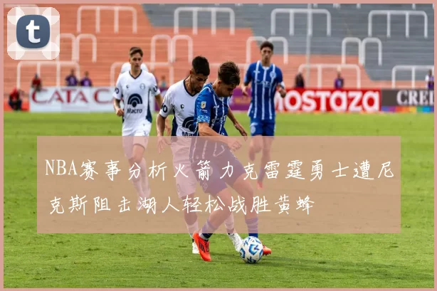NBA赛事分析火箭力克雷霆勇士遭尼克斯阻击湖人轻松战胜黄蜂