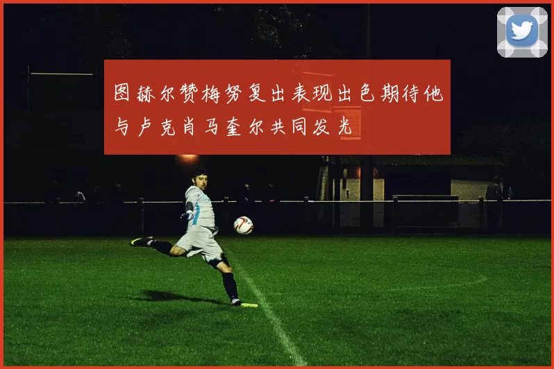 图赫尔赞梅努复出表现出色期待他与卢克肖马奎尔共同发光