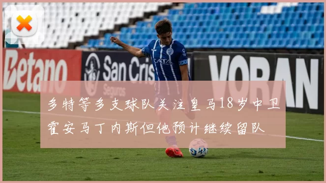 多特等多支球队关注皇马18岁中卫霍安马丁内斯但他预计继续留队